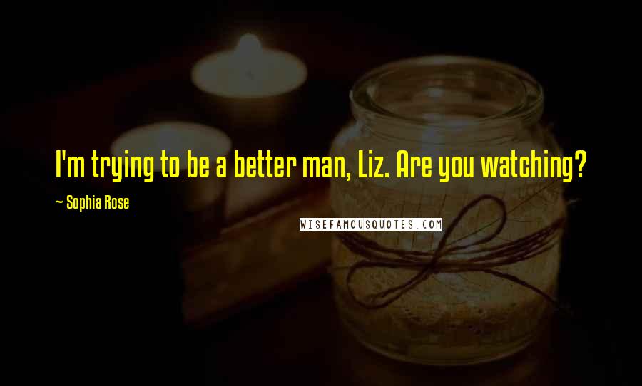 Sophia Rose Quotes: I'm trying to be a better man, Liz. Are you watching?