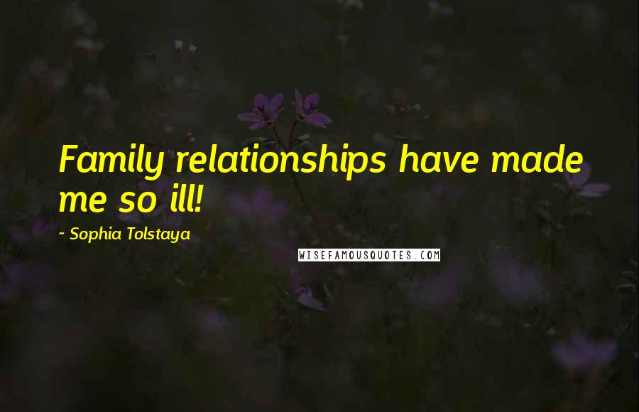 Sophia Tolstaya Quotes: Family relationships have made me so ill!
