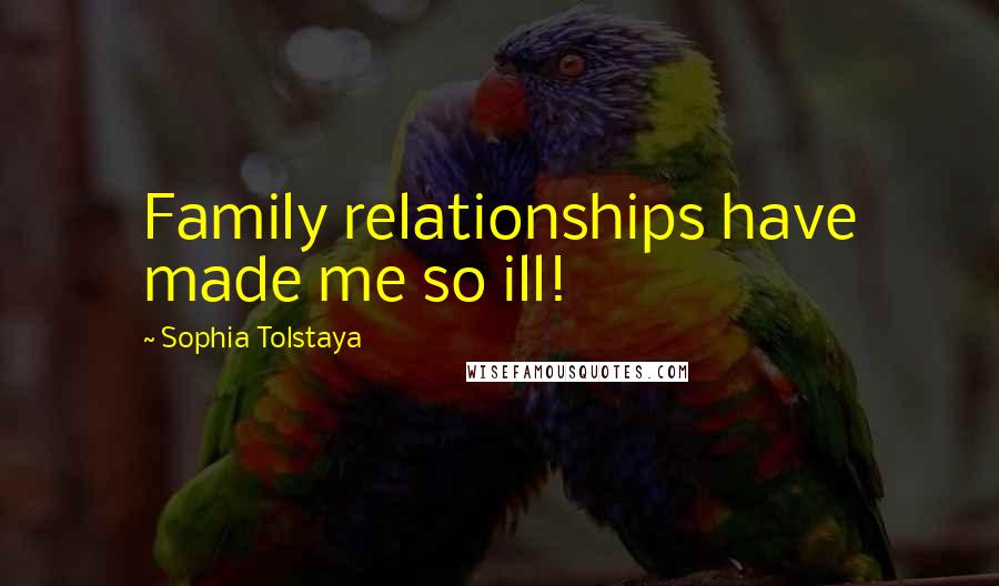 Sophia Tolstaya Quotes: Family relationships have made me so ill!