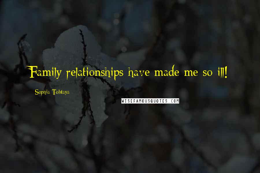 Sophia Tolstaya Quotes: Family relationships have made me so ill!