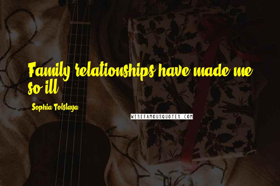 Sophia Tolstaya Quotes: Family relationships have made me so ill!
