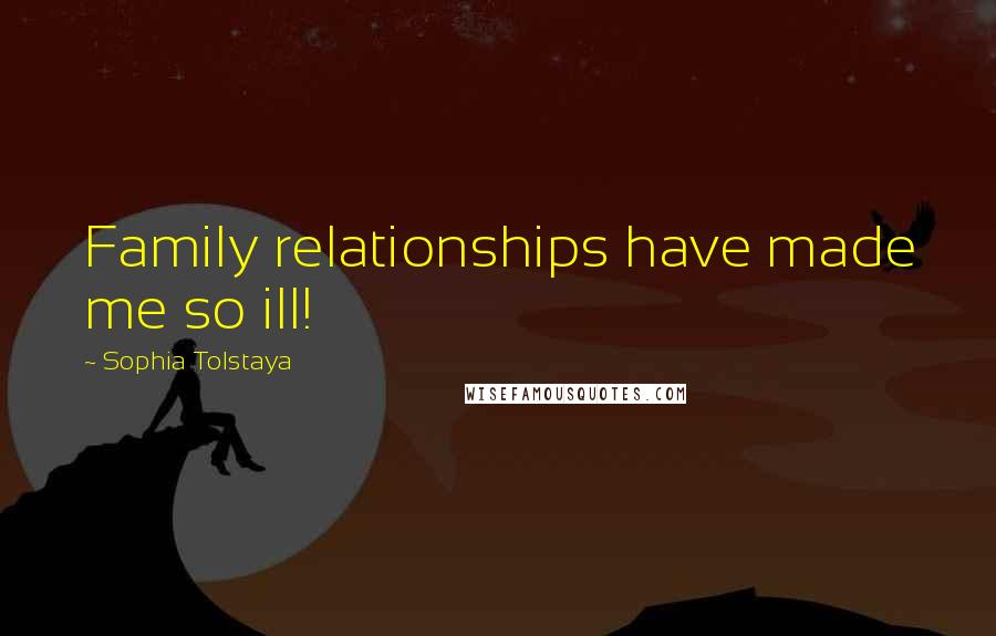 Sophia Tolstaya Quotes: Family relationships have made me so ill!