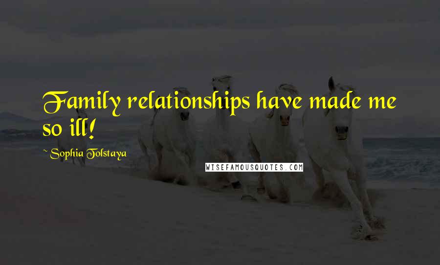 Sophia Tolstaya Quotes: Family relationships have made me so ill!