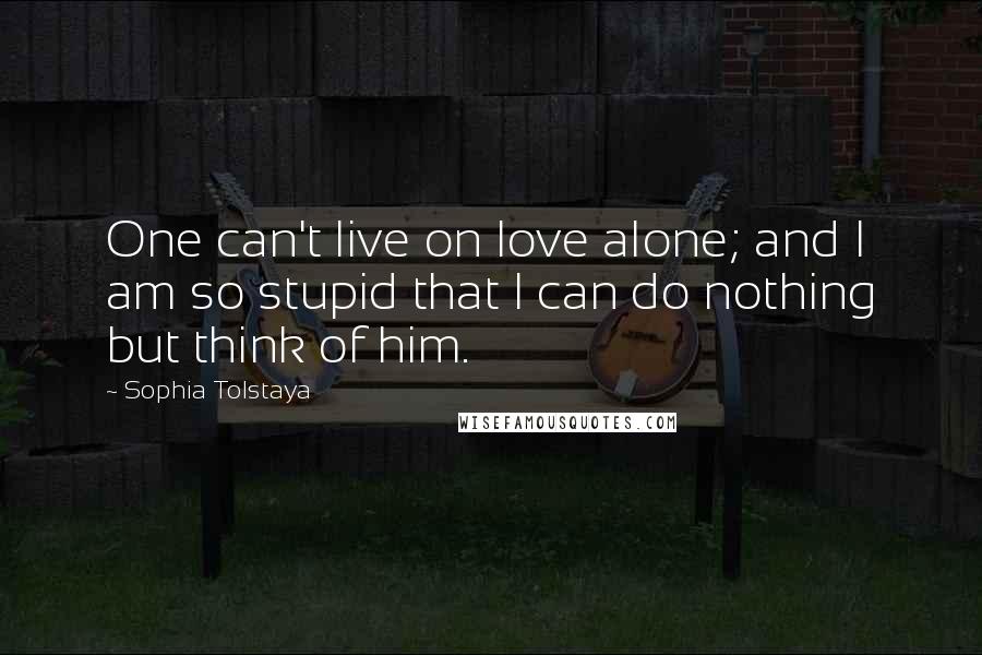 Sophia Tolstaya Quotes: One can't live on love alone; and I am so stupid that I can do nothing but think of him.