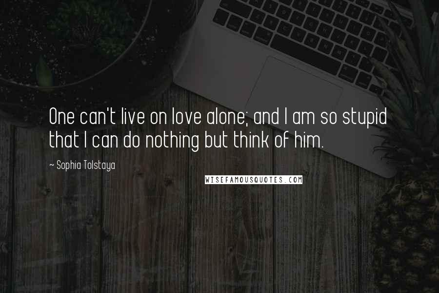 Sophia Tolstaya Quotes: One can't live on love alone; and I am so stupid that I can do nothing but think of him.