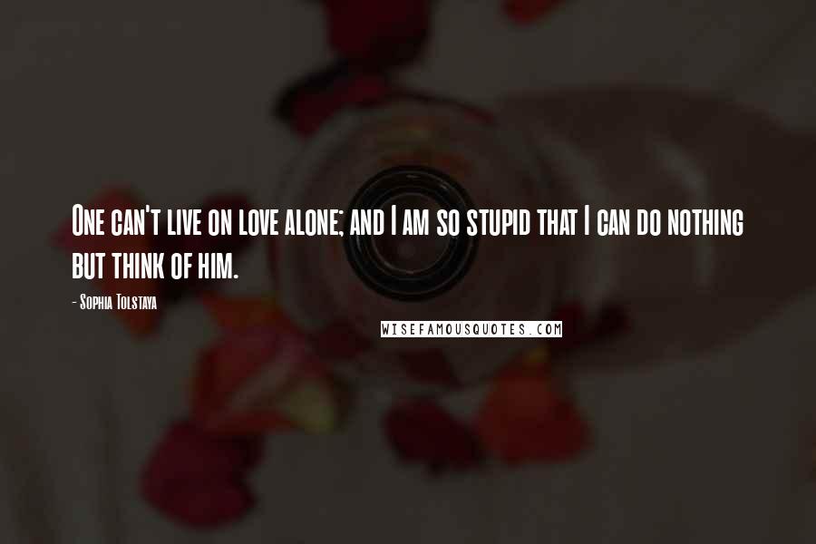 Sophia Tolstaya Quotes: One can't live on love alone; and I am so stupid that I can do nothing but think of him.