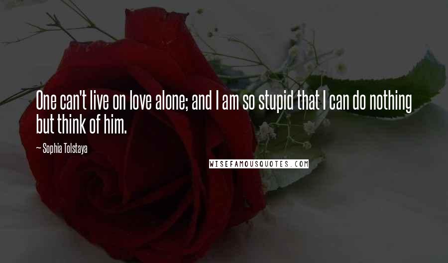 Sophia Tolstaya Quotes: One can't live on love alone; and I am so stupid that I can do nothing but think of him.