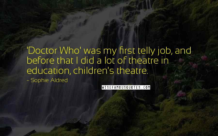 Sophie Aldred Quotes: 'Doctor Who' was my first telly job, and before that I did a lot of theatre in education, children's theatre.