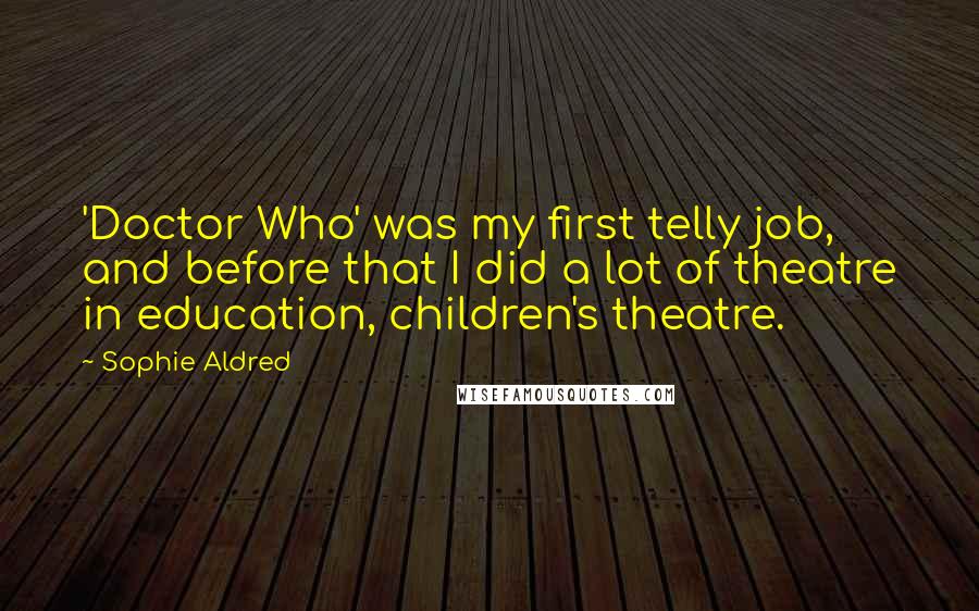 Sophie Aldred Quotes: 'Doctor Who' was my first telly job, and before that I did a lot of theatre in education, children's theatre.