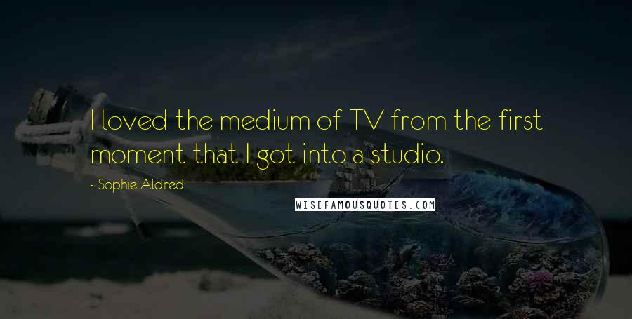 Sophie Aldred Quotes: I loved the medium of TV from the first moment that I got into a studio.