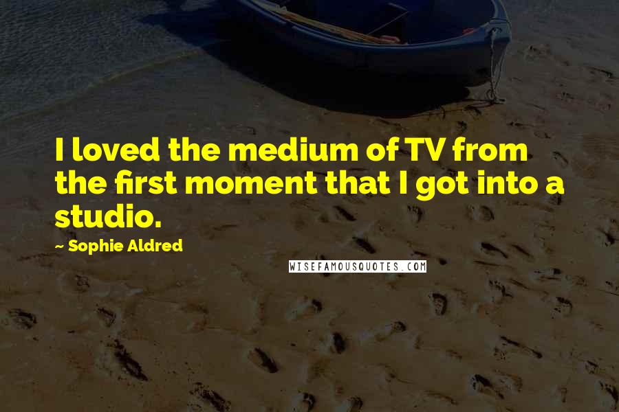 Sophie Aldred Quotes: I loved the medium of TV from the first moment that I got into a studio.