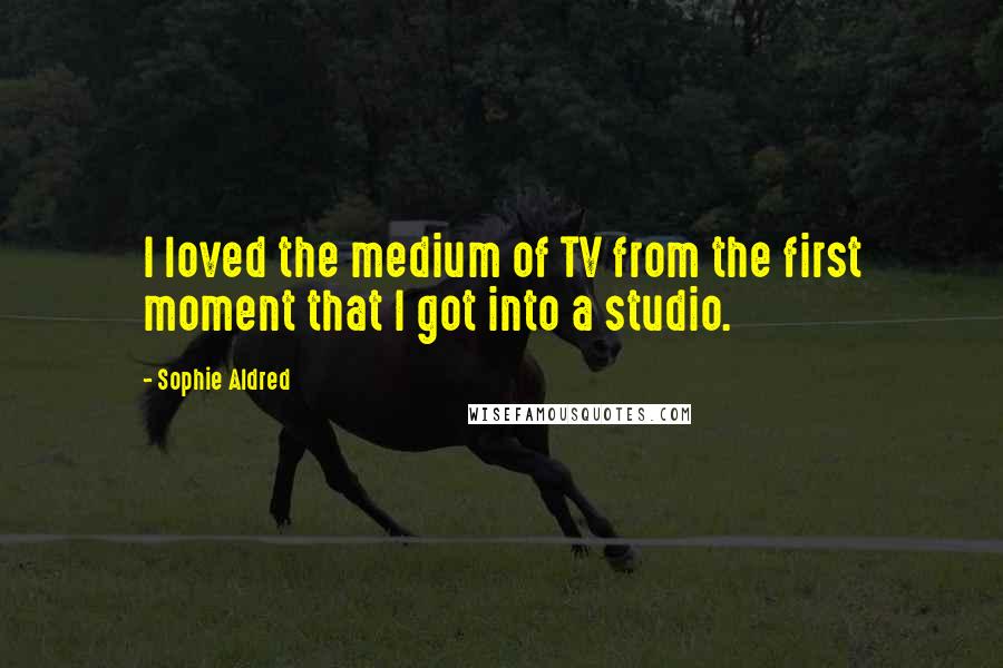 Sophie Aldred Quotes: I loved the medium of TV from the first moment that I got into a studio.