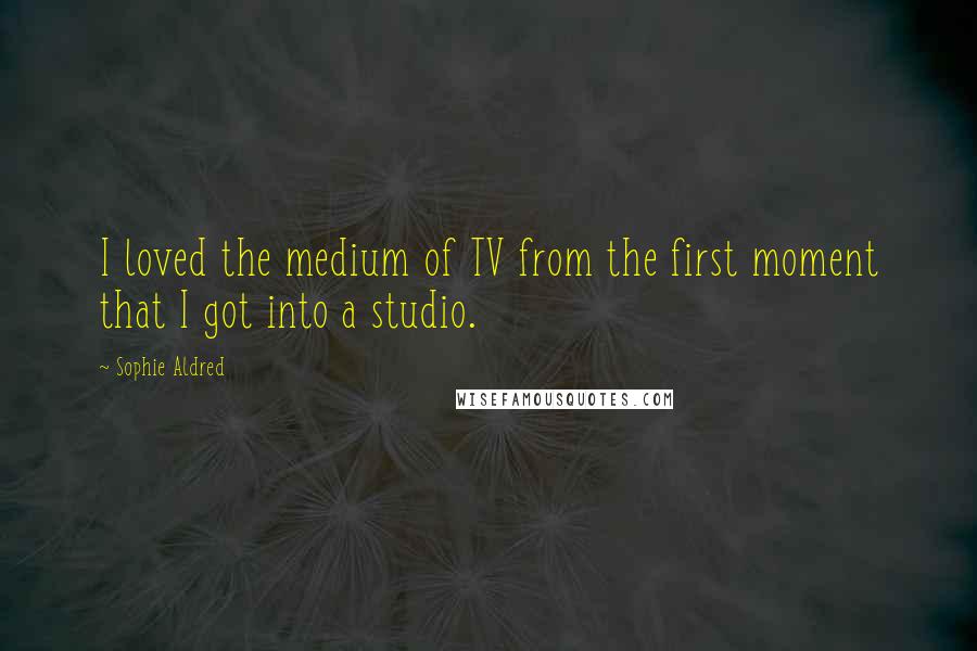 Sophie Aldred Quotes: I loved the medium of TV from the first moment that I got into a studio.