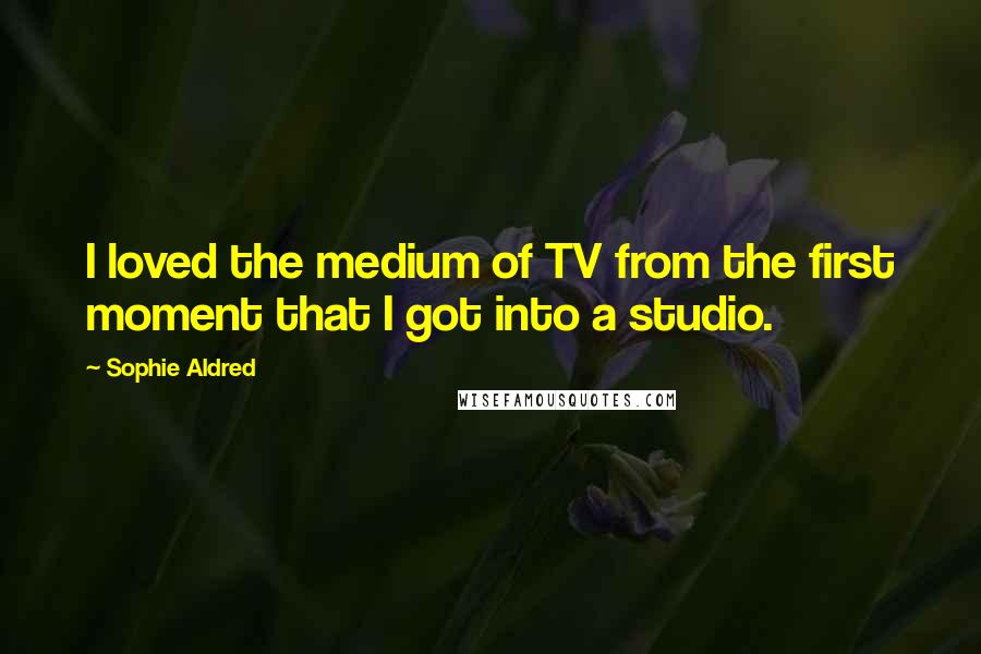 Sophie Aldred Quotes: I loved the medium of TV from the first moment that I got into a studio.