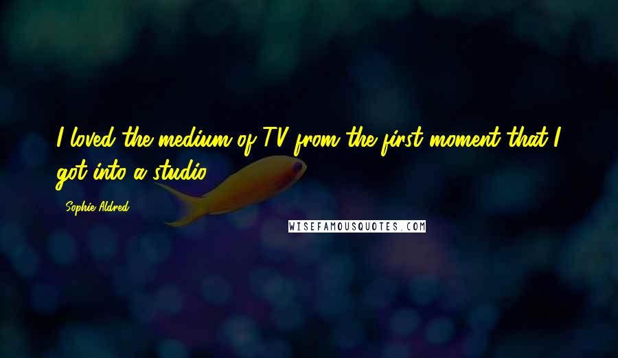 Sophie Aldred Quotes: I loved the medium of TV from the first moment that I got into a studio.