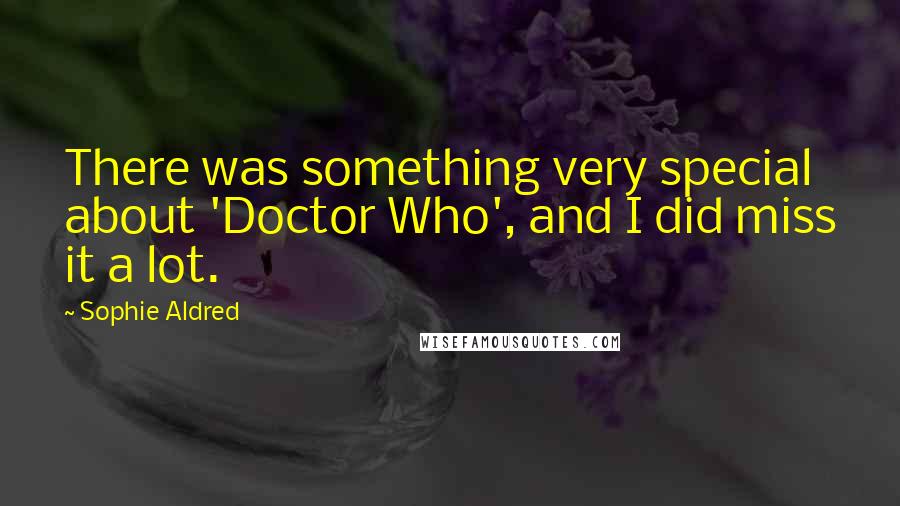 Sophie Aldred Quotes: There was something very special about 'Doctor Who', and I did miss it a lot.