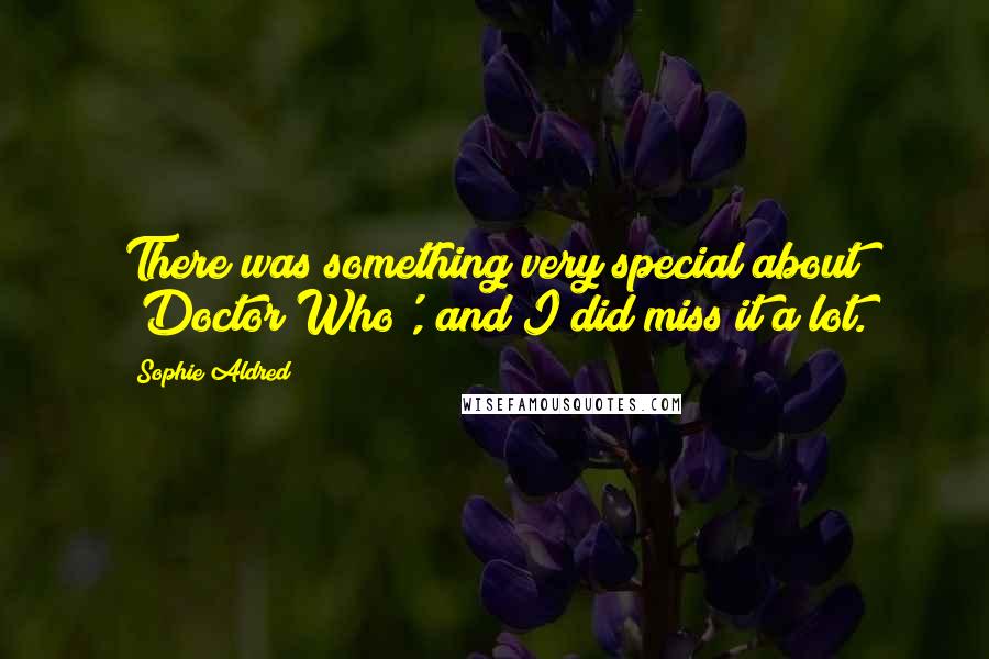 Sophie Aldred Quotes: There was something very special about 'Doctor Who', and I did miss it a lot.