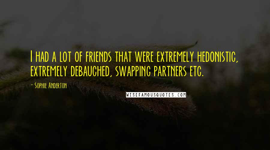 Sophie Anderton Quotes: I had a lot of friends that were extremely hedonistic, extremely debauched, swapping partners etc.