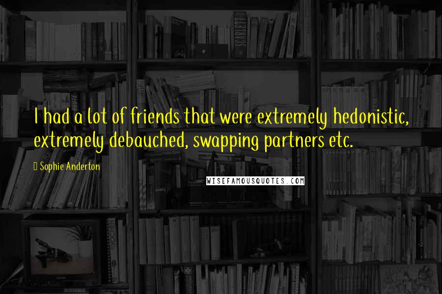 Sophie Anderton Quotes: I had a lot of friends that were extremely hedonistic, extremely debauched, swapping partners etc.