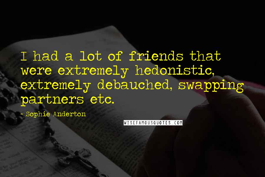 Sophie Anderton Quotes: I had a lot of friends that were extremely hedonistic, extremely debauched, swapping partners etc.