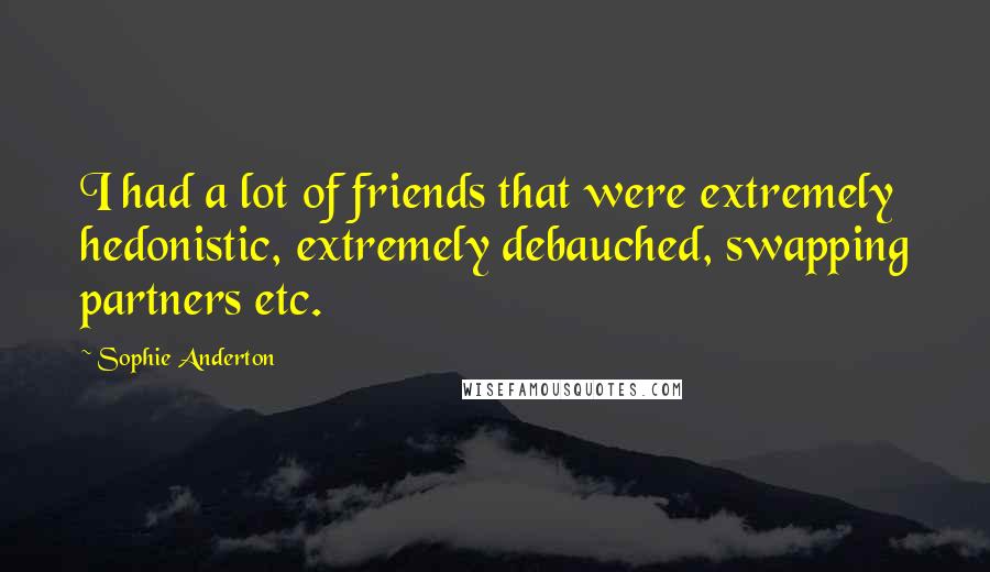 Sophie Anderton Quotes: I had a lot of friends that were extremely hedonistic, extremely debauched, swapping partners etc.