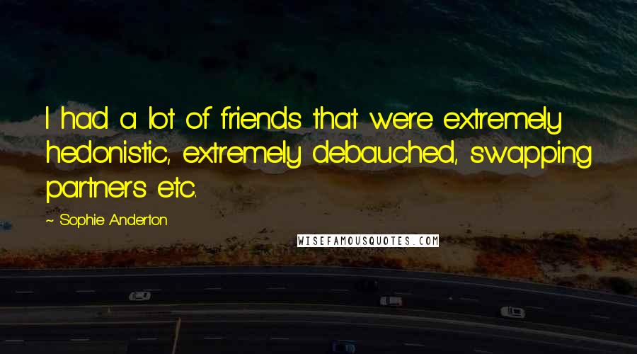 Sophie Anderton Quotes: I had a lot of friends that were extremely hedonistic, extremely debauched, swapping partners etc.