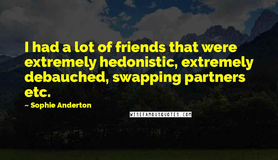 Sophie Anderton Quotes: I had a lot of friends that were extremely hedonistic, extremely debauched, swapping partners etc.
