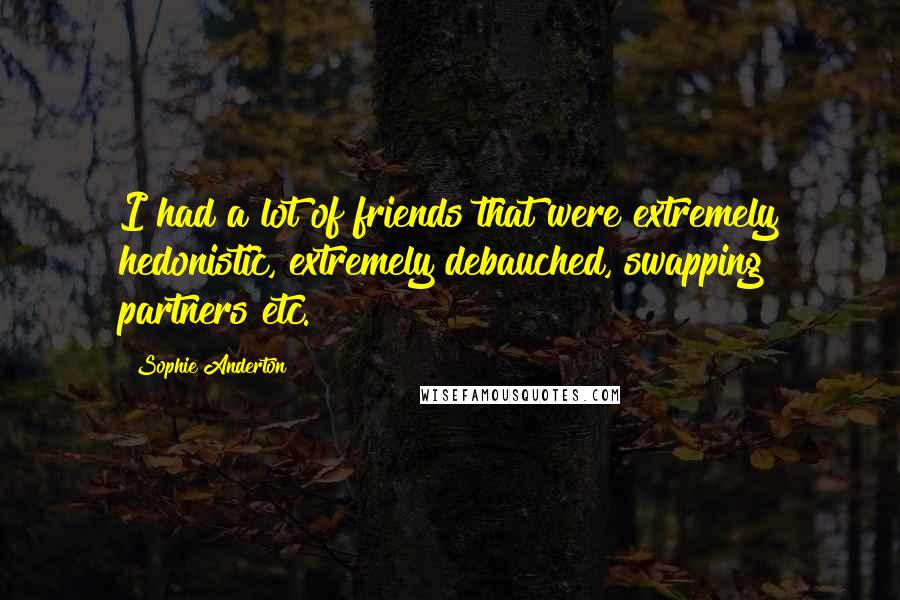 Sophie Anderton Quotes: I had a lot of friends that were extremely hedonistic, extremely debauched, swapping partners etc.