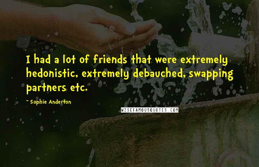 Sophie Anderton Quotes: I had a lot of friends that were extremely hedonistic, extremely debauched, swapping partners etc.