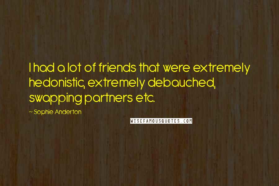 Sophie Anderton Quotes: I had a lot of friends that were extremely hedonistic, extremely debauched, swapping partners etc.