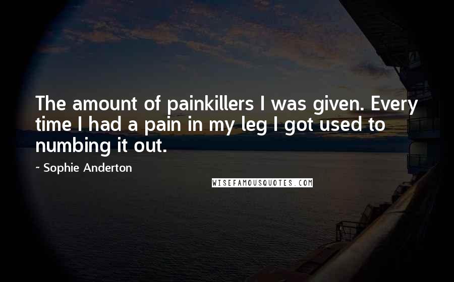 Sophie Anderton Quotes: The amount of painkillers I was given. Every time I had a pain in my leg I got used to numbing it out.