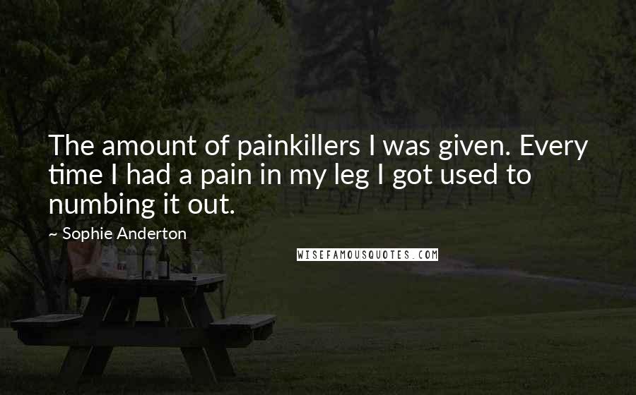 Sophie Anderton Quotes: The amount of painkillers I was given. Every time I had a pain in my leg I got used to numbing it out.