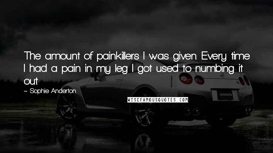 Sophie Anderton Quotes: The amount of painkillers I was given. Every time I had a pain in my leg I got used to numbing it out.