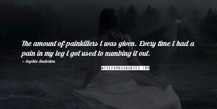 Sophie Anderton Quotes: The amount of painkillers I was given. Every time I had a pain in my leg I got used to numbing it out.