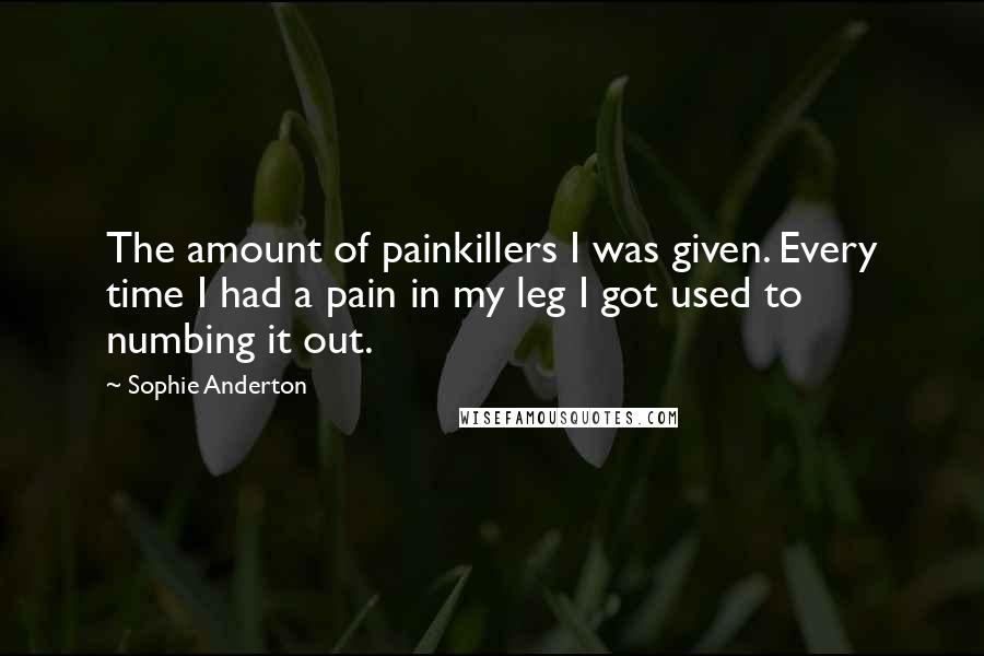 Sophie Anderton Quotes: The amount of painkillers I was given. Every time I had a pain in my leg I got used to numbing it out.