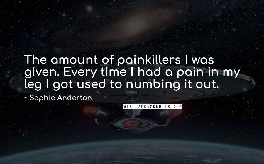 Sophie Anderton Quotes: The amount of painkillers I was given. Every time I had a pain in my leg I got used to numbing it out.