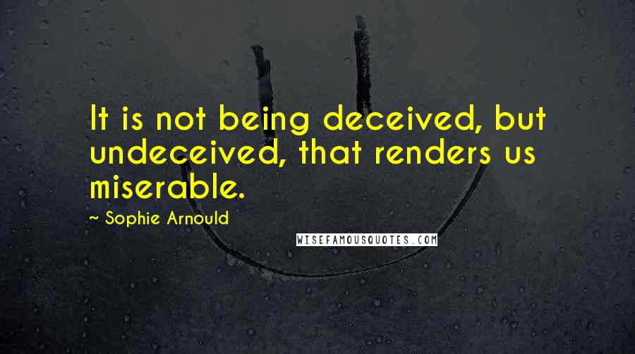 Sophie Arnould Quotes: It is not being deceived, but undeceived, that renders us miserable.