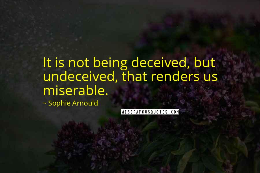 Sophie Arnould Quotes: It is not being deceived, but undeceived, that renders us miserable.