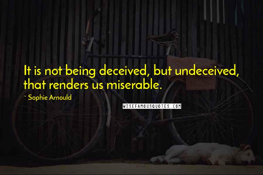 Sophie Arnould Quotes: It is not being deceived, but undeceived, that renders us miserable.