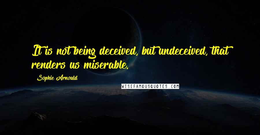 Sophie Arnould Quotes: It is not being deceived, but undeceived, that renders us miserable.