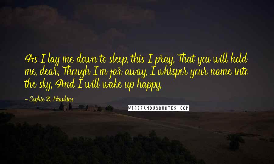 Sophie B. Hawkins Quotes: As I lay me down to sleep, this I pray. That you will hold me, dear. Though I'm far away, I whisper your name into the sky. And I will wake up happy.