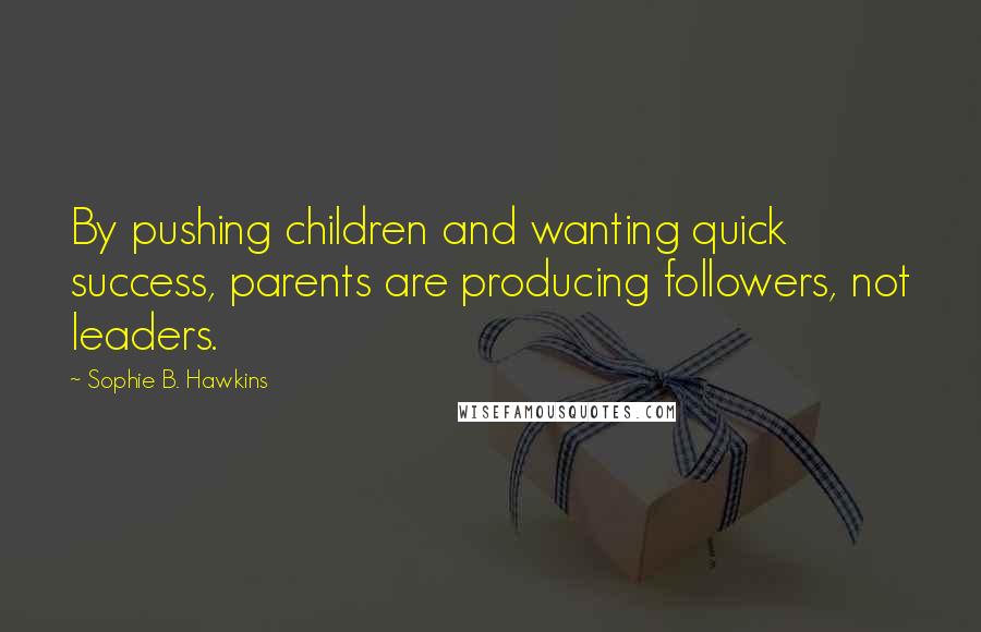 Sophie B. Hawkins Quotes: By pushing children and wanting quick success, parents are producing followers, not leaders.