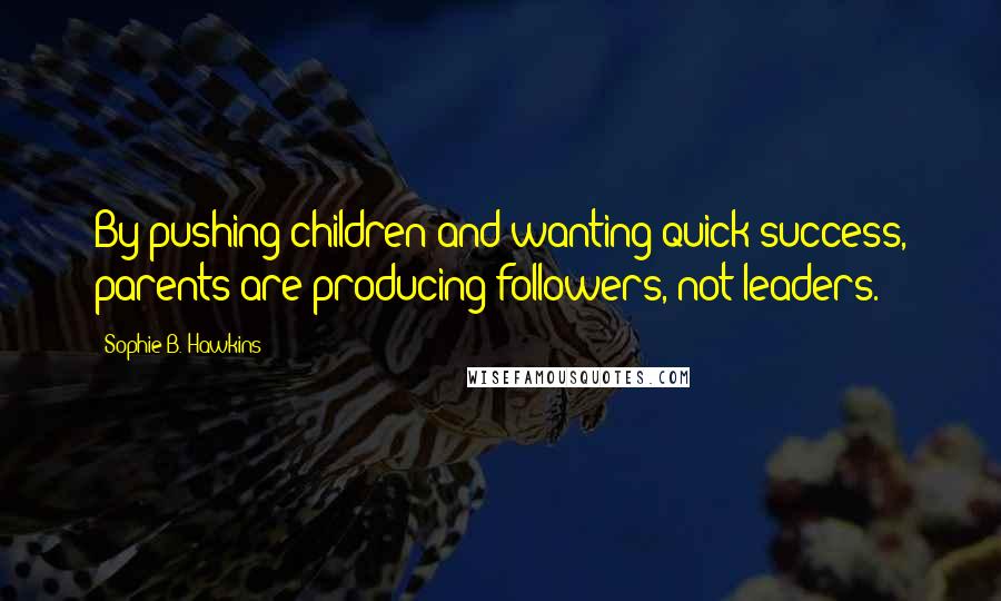 Sophie B. Hawkins Quotes: By pushing children and wanting quick success, parents are producing followers, not leaders.