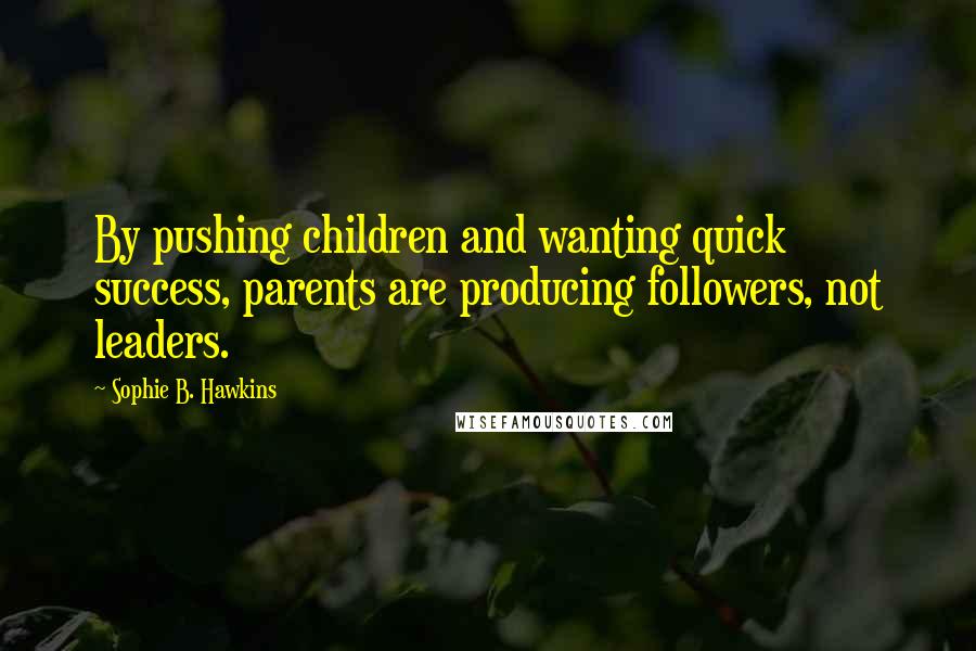 Sophie B. Hawkins Quotes: By pushing children and wanting quick success, parents are producing followers, not leaders.