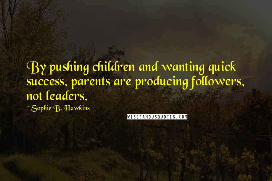 Sophie B. Hawkins Quotes: By pushing children and wanting quick success, parents are producing followers, not leaders.