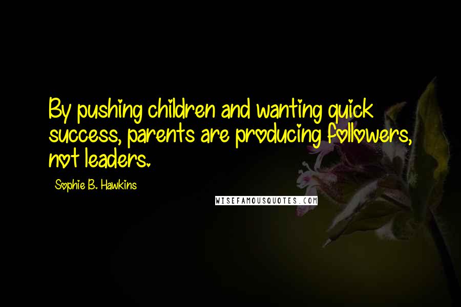 Sophie B. Hawkins Quotes: By pushing children and wanting quick success, parents are producing followers, not leaders.