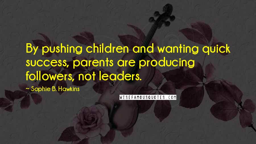 Sophie B. Hawkins Quotes: By pushing children and wanting quick success, parents are producing followers, not leaders.