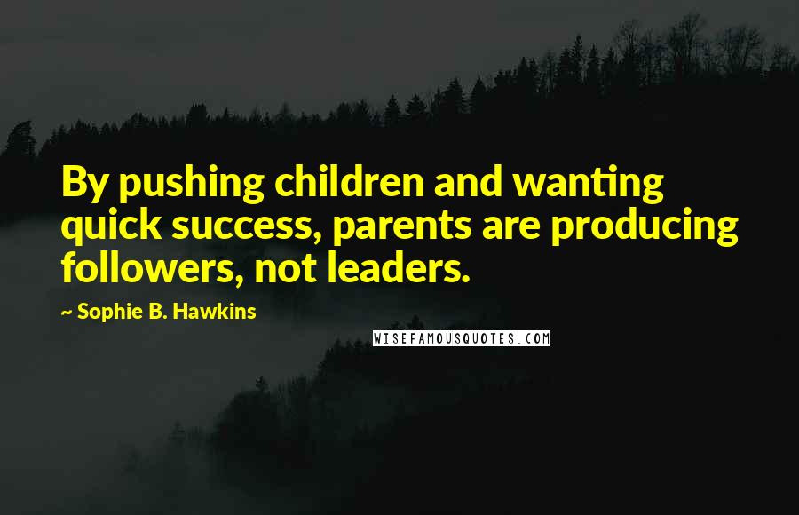 Sophie B. Hawkins Quotes: By pushing children and wanting quick success, parents are producing followers, not leaders.