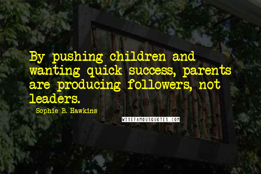 Sophie B. Hawkins Quotes: By pushing children and wanting quick success, parents are producing followers, not leaders.