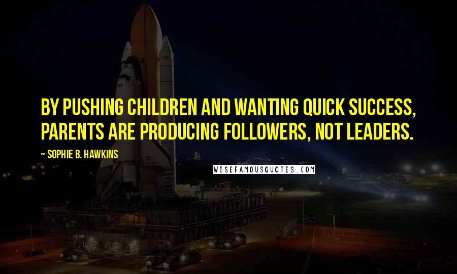 Sophie B. Hawkins Quotes: By pushing children and wanting quick success, parents are producing followers, not leaders.